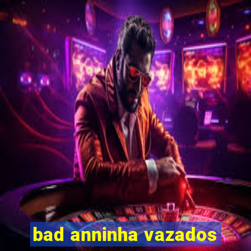 bad anninha vazados